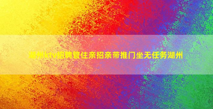 湖州ktv招聘管住亲招亲带推门坐无任务湖州